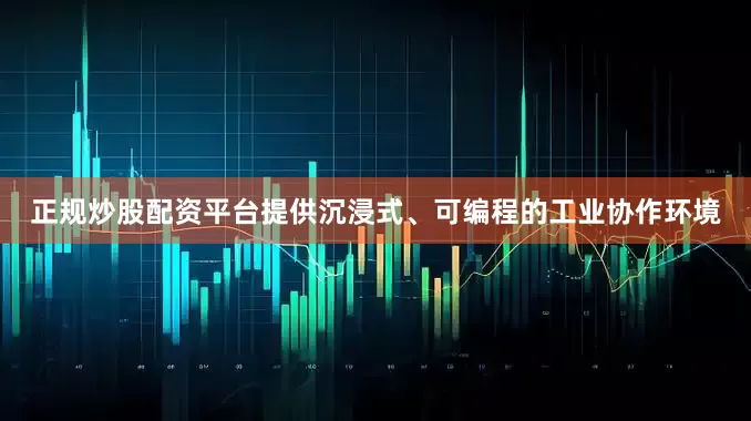 正规炒股配资平台提供沉浸式、可编程的工业协作环境