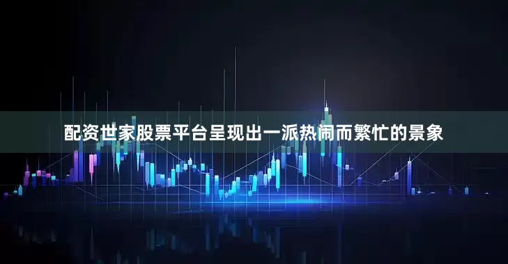 配资世家股票平台呈现出一派热闹而繁忙的景象