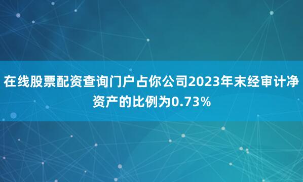 在线股票配资查询门户占你公司2023年末经审计净资产的比例为0.73%