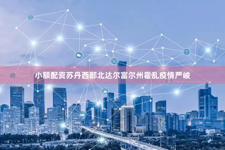 小额配资苏丹西部北达尔富尔州霍乱疫情严峻