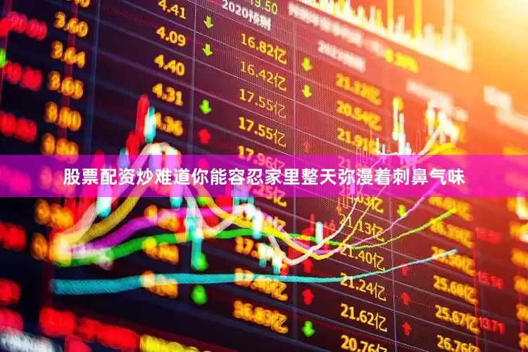股票配资炒难道你能容忍家里整天弥漫着刺鼻气味