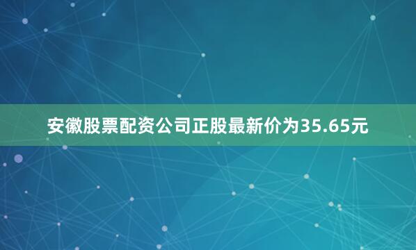 安徽股票配资公司正股最新价为35.65元