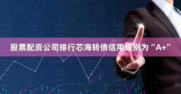 股票配资公司排行芯海转债信用级别为“A+”