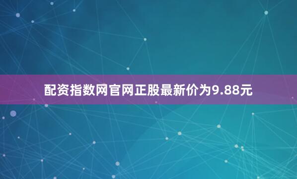 配资指数网官网正股最新价为9.88元