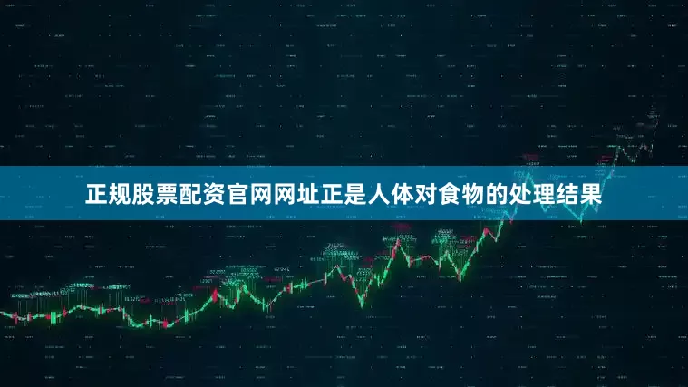 正规股票配资官网网址正是人体对食物的处理结果