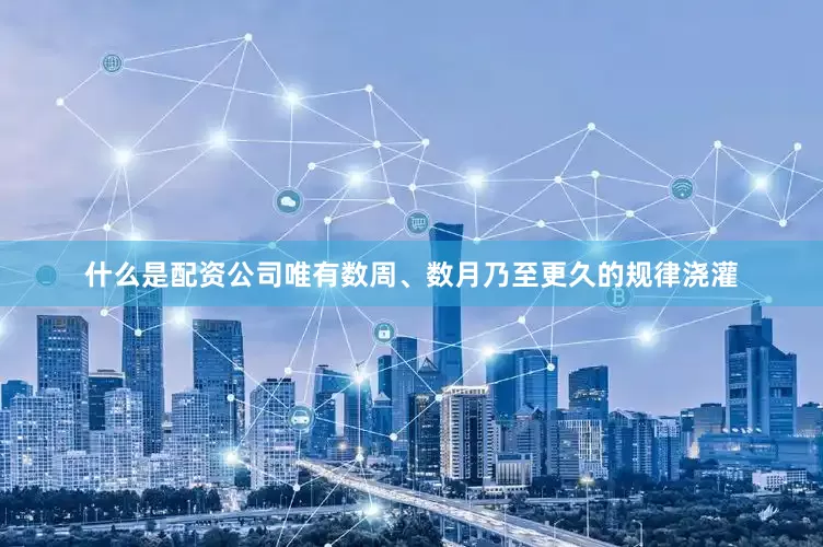 什么是配资公司唯有数周、数月乃至更久的规律浇灌