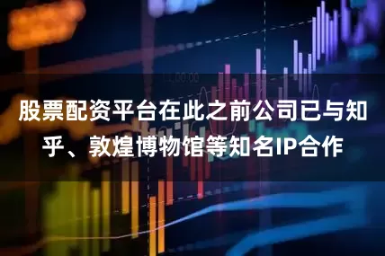 股票配资平台在此之前公司已与知乎、敦煌博物馆等知名IP合作