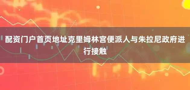 配资门户首页地址克里姆林宫便派人与朱拉尼政府进行接触