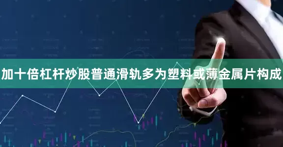 加十倍杠杆炒股普通滑轨多为塑料或薄金属片构成
