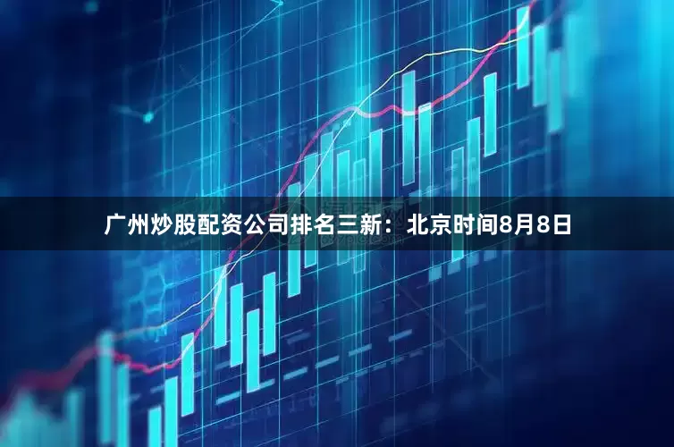 广州炒股配资公司排名三新：北京时间8月8日