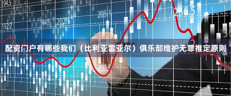 配资门户有哪些我们（比利亚雷亚尔）俱乐部维护无罪推定原则
