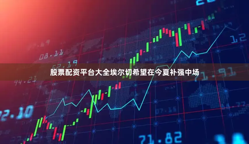 股票配资平台大全埃尔切希望在今夏补强中场