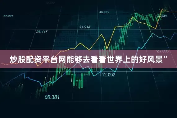 炒股配资平台网能够去看看世界上的好风景”