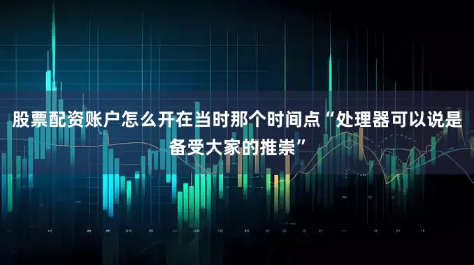 股票配资账户怎么开在当时那个时间点“处理器可以说是备受大家的推崇”