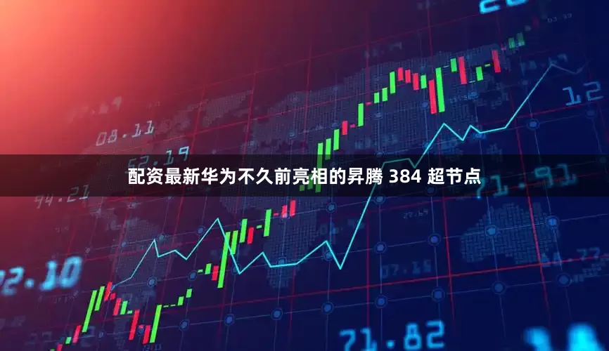 配资最新华为不久前亮相的昇腾 384 超节点