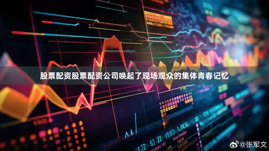 股票配资股票配资公司唤起了现场观众的集体青春记忆