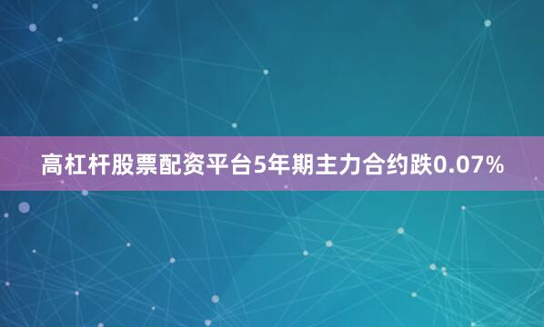 高杠杆股票配资平台5年期主力合约跌0.07%