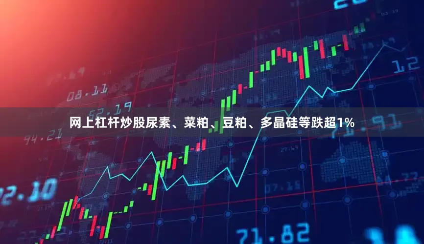 网上杠杆炒股尿素、菜粕、豆粕、多晶硅等跌超1%