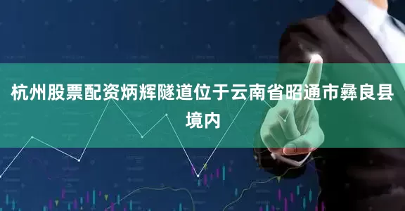 杭州股票配资炳辉隧道位于云南省昭通市彝良县境内