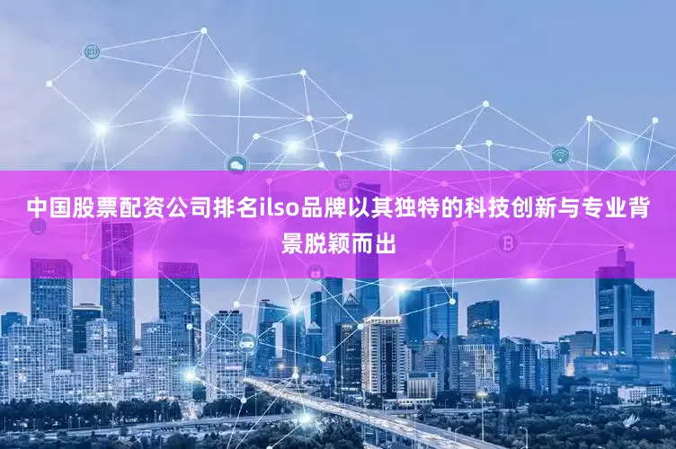 中国股票配资公司排名ilso品牌以其独特的科技创新与专业背景脱颖而出