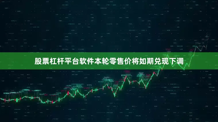 股票杠杆平台软件本轮零售价将如期兑现下调