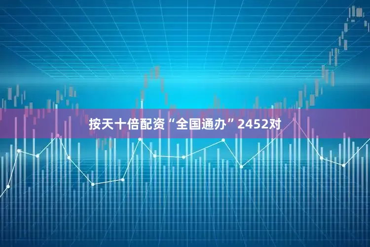 按天十倍配资“全国通办”2452对
