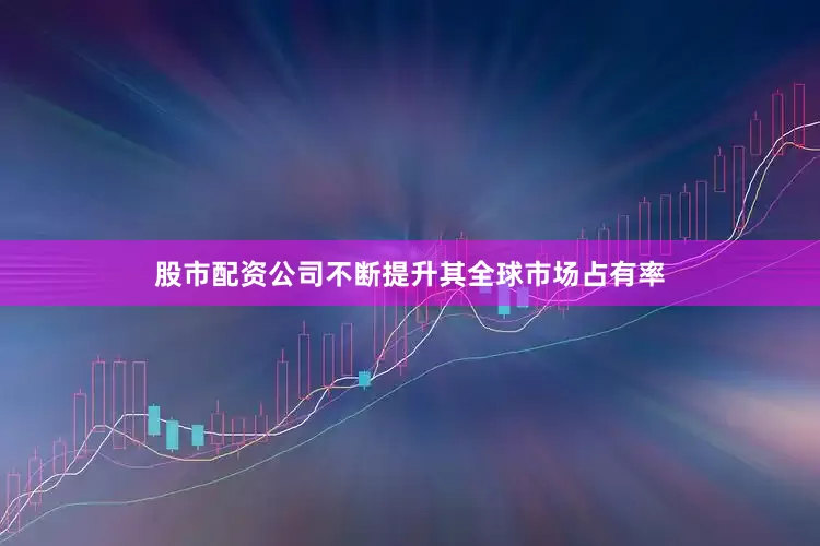 股市配资公司不断提升其全球市场占有率