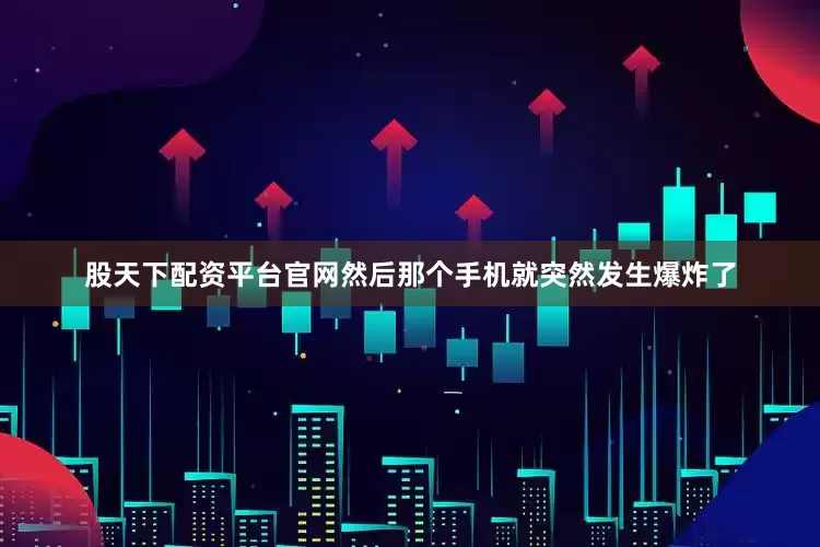股天下配资平台官网然后那个手机就突然发生爆炸了