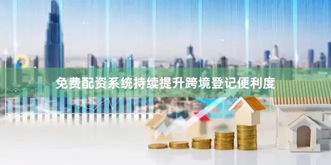 免费配资系统持续提升跨境登记便利度