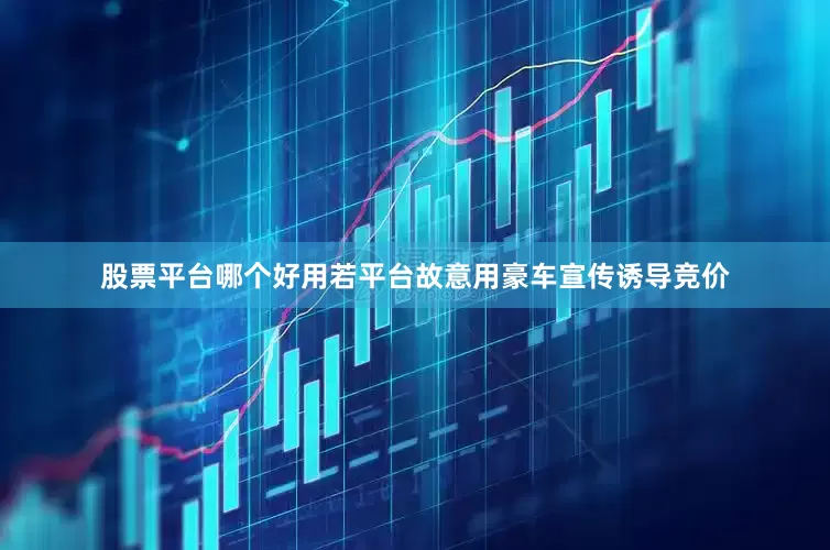 股票平台哪个好用若平台故意用豪车宣传诱导竞价