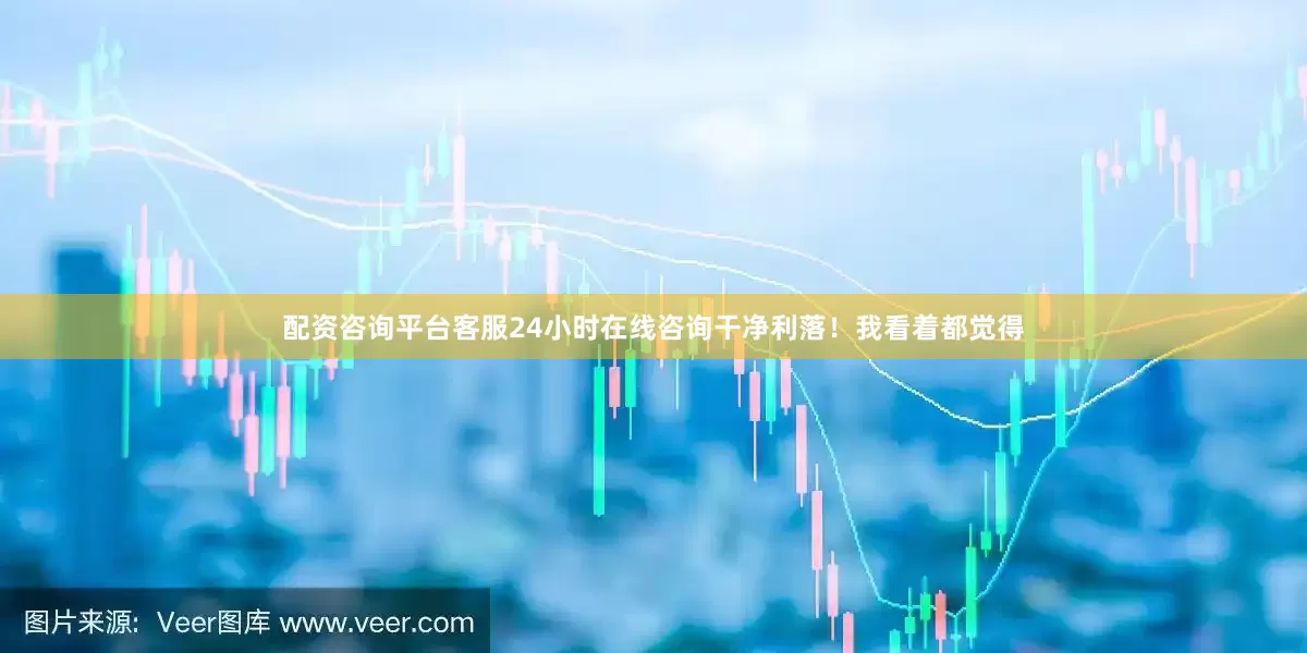 配资咨询平台客服24小时在线咨询干净利落！我看着都觉得