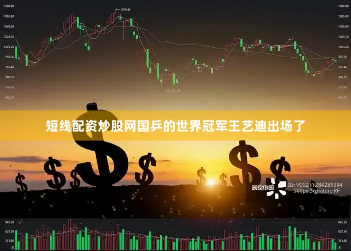 短线配资炒股网国乒的世界冠军王艺迪出场了