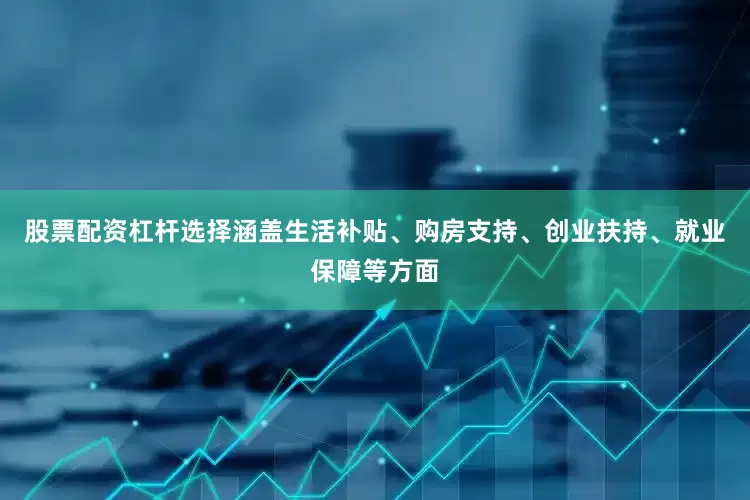 股票配资杠杆选择涵盖生活补贴、购房支持、创业扶持、就业保障等方面