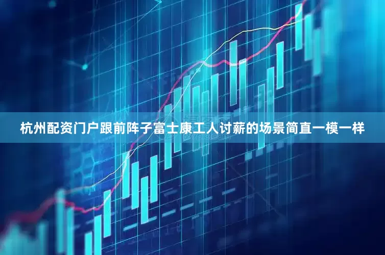 杭州配资门户跟前阵子富士康工人讨薪的场景简直一模一样