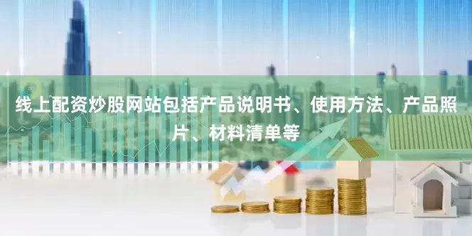 线上配资炒股网站包括产品说明书、使用方法、产品照片、材料清单等