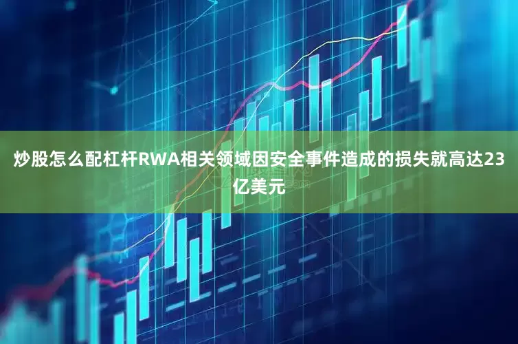 炒股怎么配杠杆RWA相关领域因安全事件造成的损失就高达23亿美元