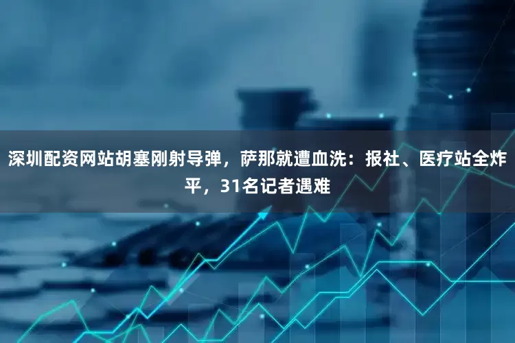 深圳配资网站胡塞刚射导弹，萨那就遭血洗：报社、医疗站全炸平，31名记者遇难
