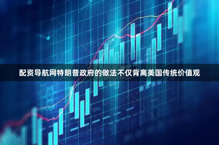 配资导航网特朗普政府的做法不仅背离美国传统价值观