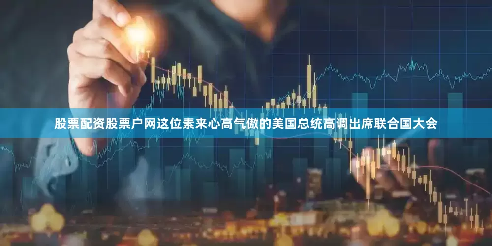 股票配资股票户网这位素来心高气傲的美国总统高调出席联合国大会
