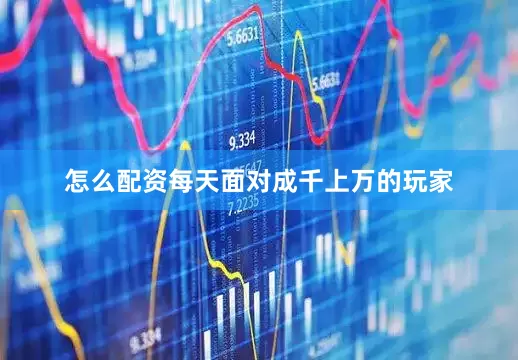 怎么配资每天面对成千上万的玩家