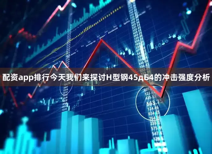配资app排行今天我们来探讨H型钢45дБ4的冲击强度分析