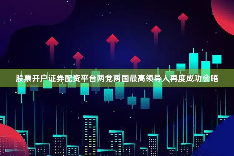 股票开户证券配资平台两党两国最高领导人再度成功会晤