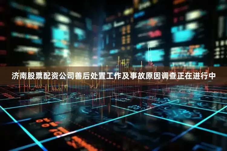 济南股票配资公司善后处置工作及事故原因调查正在进行中
