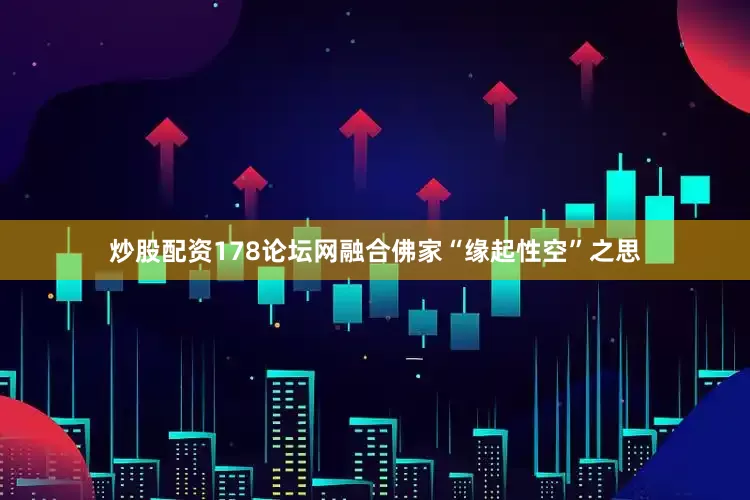 炒股配资178论坛网融合佛家“缘起性空”之思
