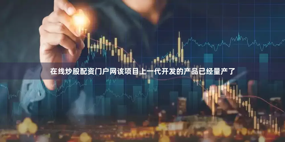 在线炒股配资门户网该项目上一代开发的产品已经量产了