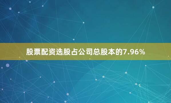 股票配资选股占公司总股本的7.96%