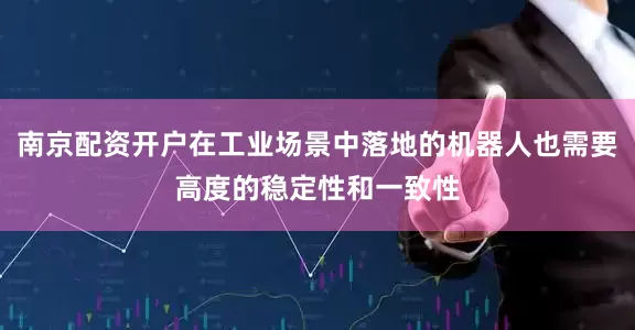 南京配资开户在工业场景中落地的机器人也需要高度的稳定性和一致性