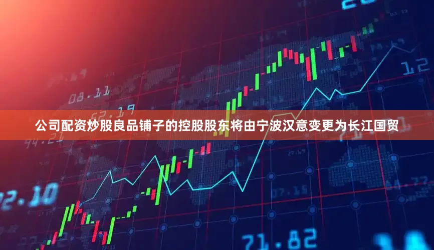 公司配资炒股良品铺子的控股股东将由宁波汉意变更为长江国贸