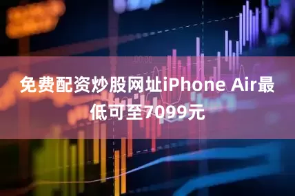 免费配资炒股网址iPhone Air最低可至7099元
