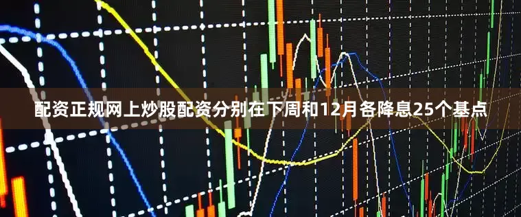 配资正规网上炒股配资分别在下周和12月各降息25个基点